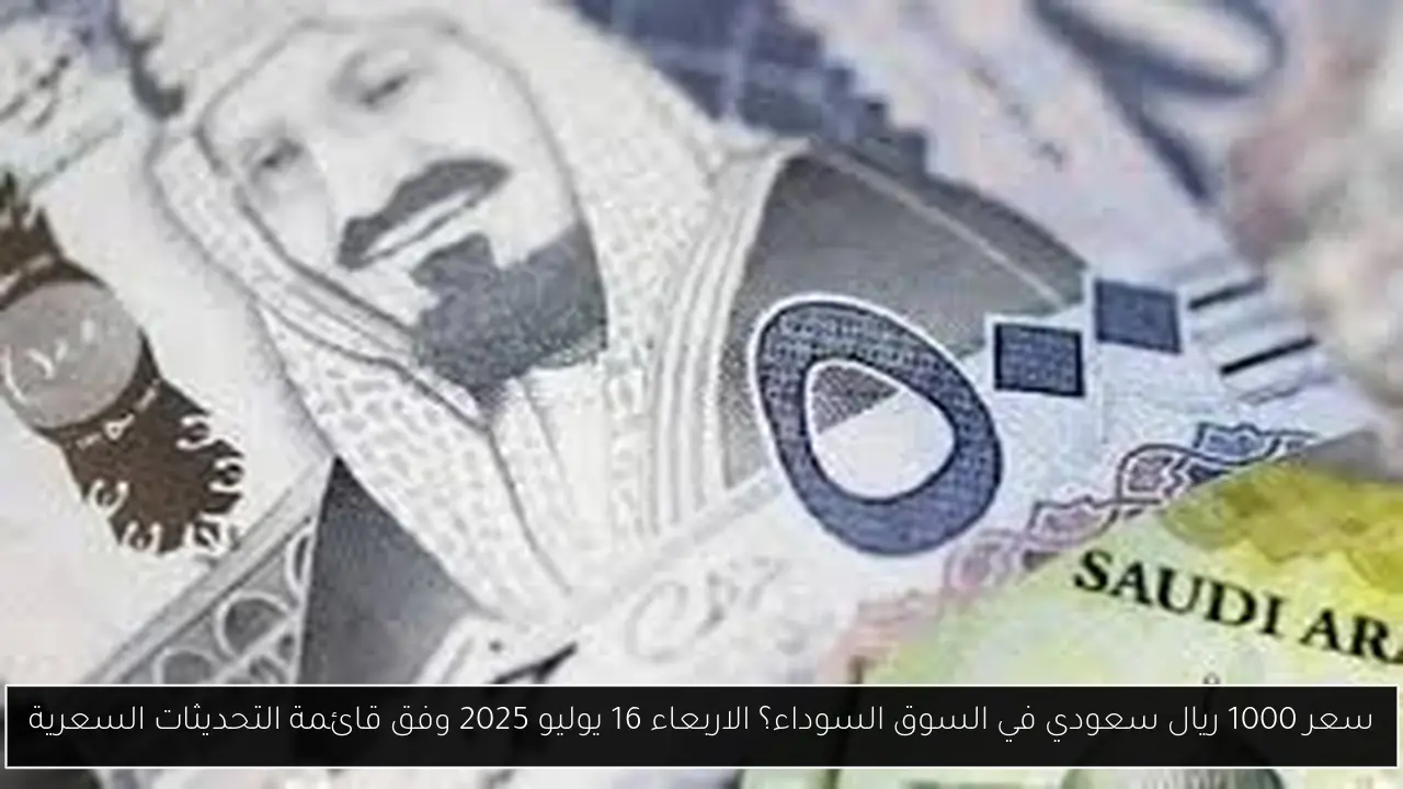 سعر 1000 ريال سعودي في السوق السوداء؟ الاربعاء 16 يوليو 2025 وفق قائمة التحديثات السعرية
