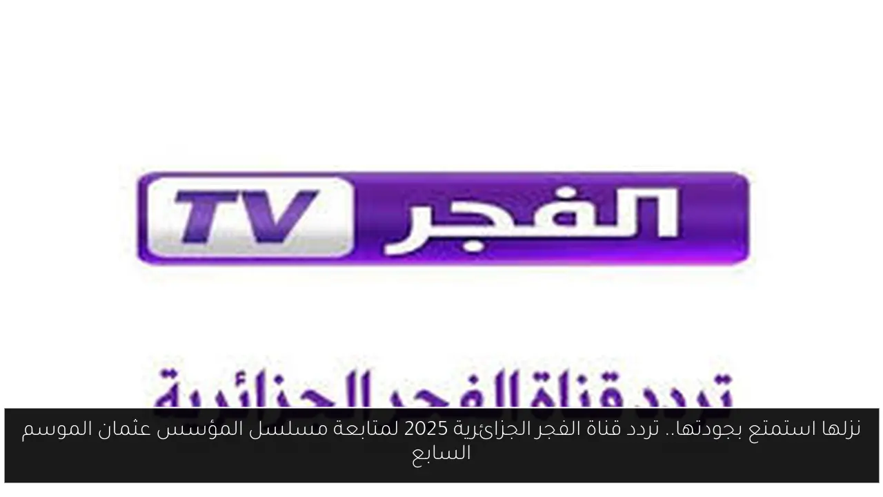 نزلها استمتع بجودتها.. تردد قناة الفجر الجزائرية 2025 لمتابعة مسلسل المؤسس عثمان الموسم السابع