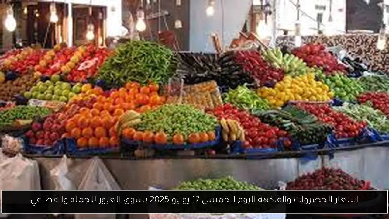 اسعار الخضروات والفاكهة اليوم الخميس 17 يوليو 2025 بسوق العبور للجمله والقطاعي