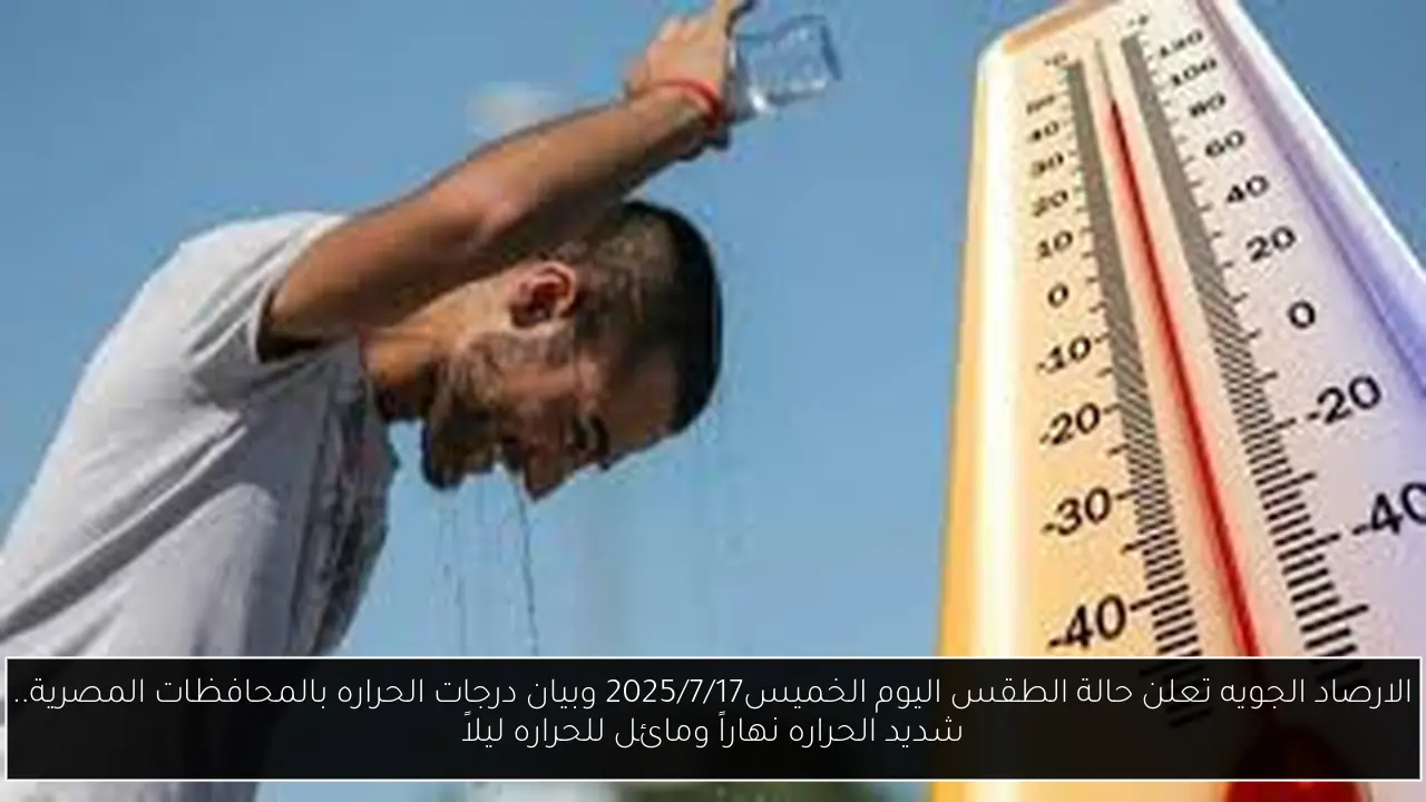 الارصاد الجويه تعلن حالة الطقس اليوم الخميس2025/7/17 وبيان درجات الحراره بالمحافظات المصرية.. شديد الحراره نهاراً ومائل للحراره ليلاً