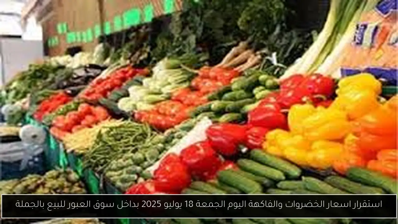 استقرار اسعار الخضروات والفاكهة اليوم الجمعة 18 يوليو 2025 بداخل سوق العبور للبيع بالجملة