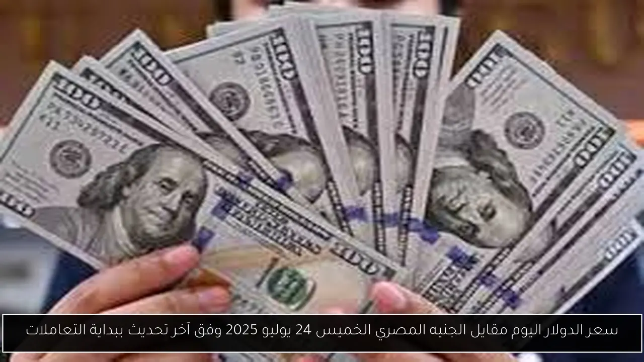 سعر الدولار اليوم مقايل الجنيه المصري الخميس 24 يوليو 2025 وفق آخر تحديث ببداية التعاملات