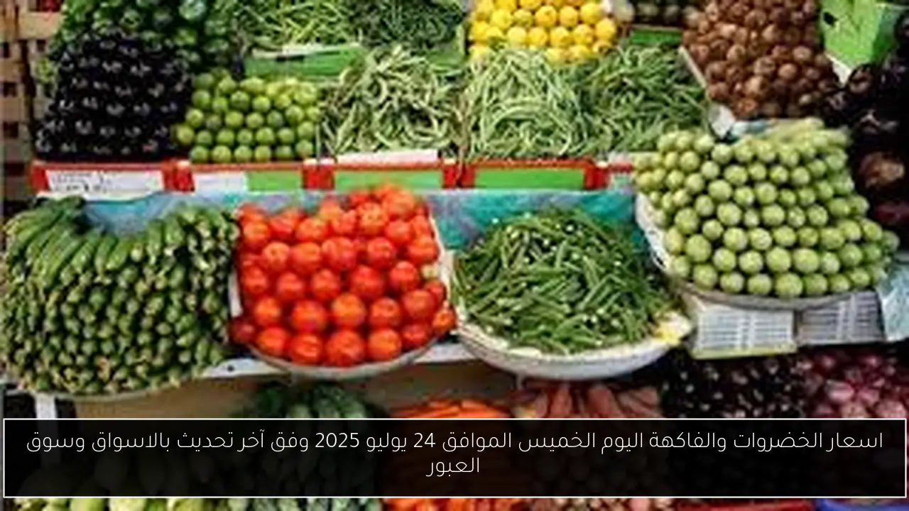 اسعار الخضروات والفاكهة اليوم الخميس الموافق 24 يوليو 2025 وفق آخر تحديث بالاسواق وسوق العبور
