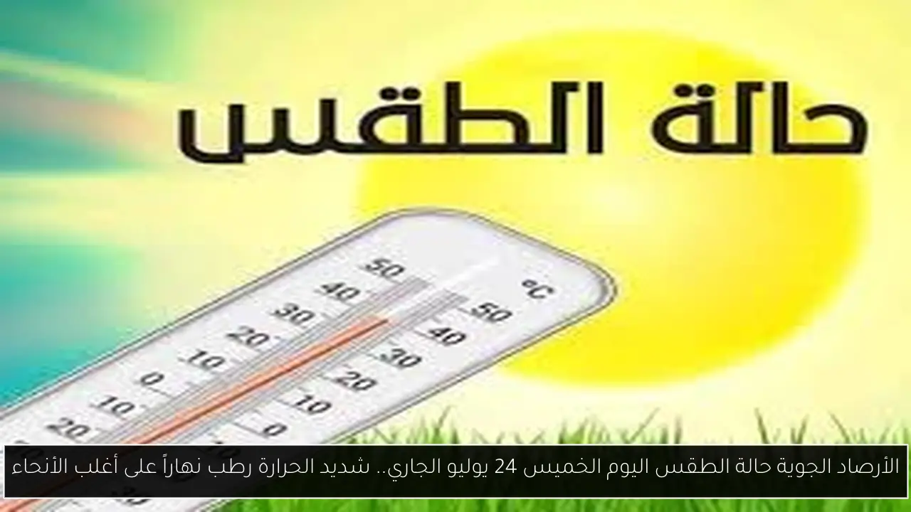 الأرصاد الجوية حالة الطقس اليوم الخميس 24 يوليو الجاري.. شديد الحرارة رطب نهاراً على أغلب الأنحاء