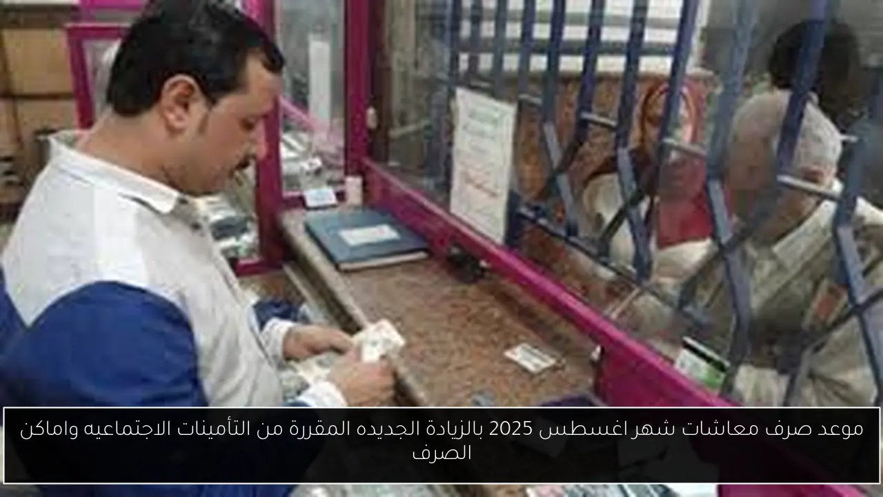 موعد صرف معاشات شهر اغسطس 2025 بالزيادة الجديده المقررة من التأمينات الاجتماعيه واماكن الصرف