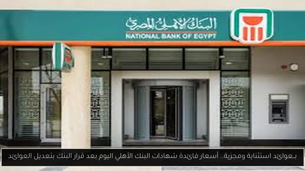 بــعوائد استثناية ومجزية.. أسعار فائدة شهادات البنك الأهلي اليوم بعد قرار البنك بتعديل العوائد