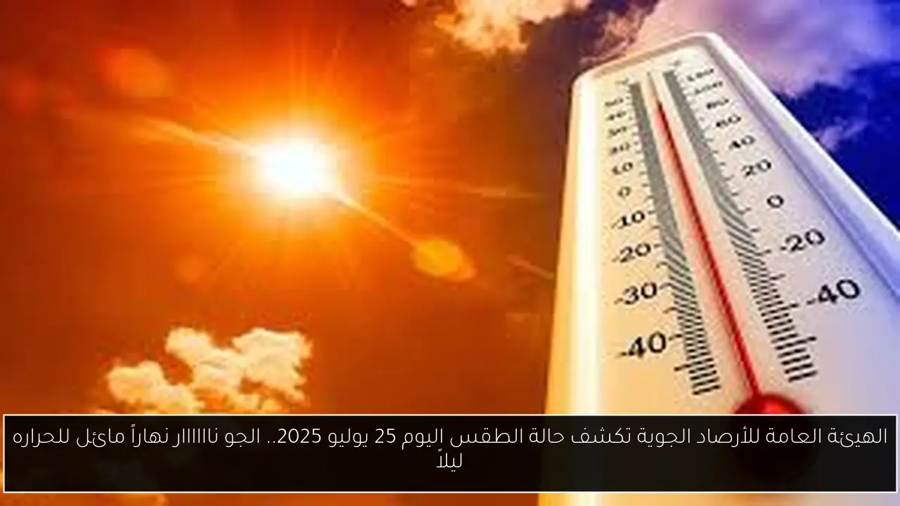 الهيئة العامة للأرصاد الجوية تكشف حالة الطقس اليوم 25 يوليو 2025.. الجو ناااااار نهاراً مائل للحراره ليلاً