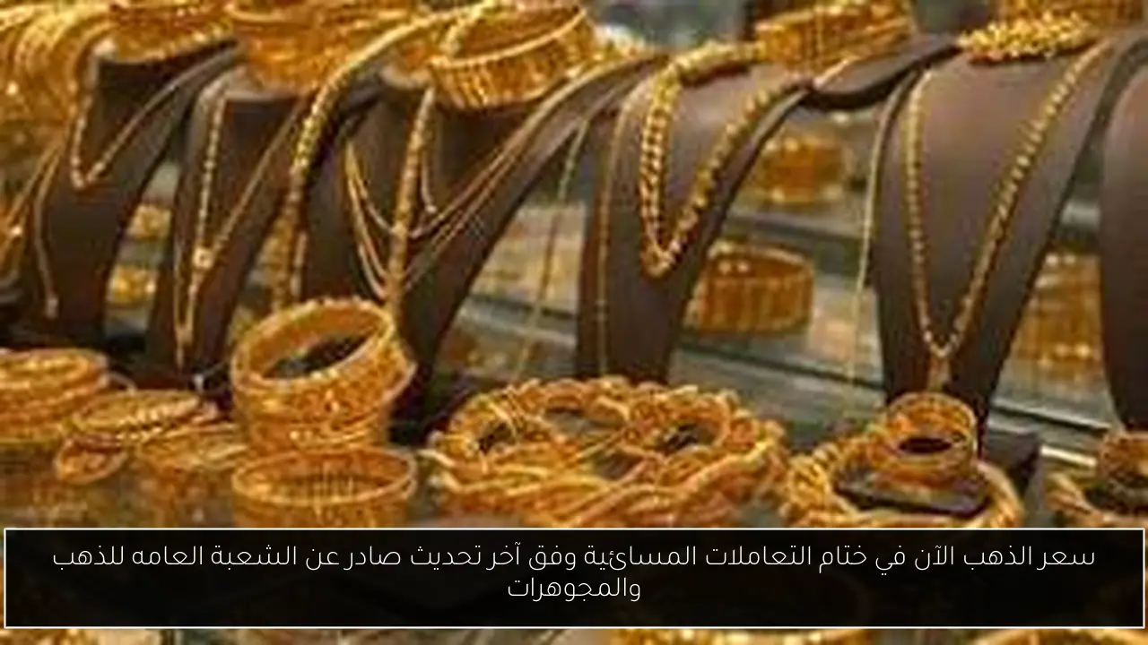 سعر الذهب الآن في ختام التعاملات المسائية وفق آخر تحديث صادر عن الشعبة العامه للذهب والمجوهرات