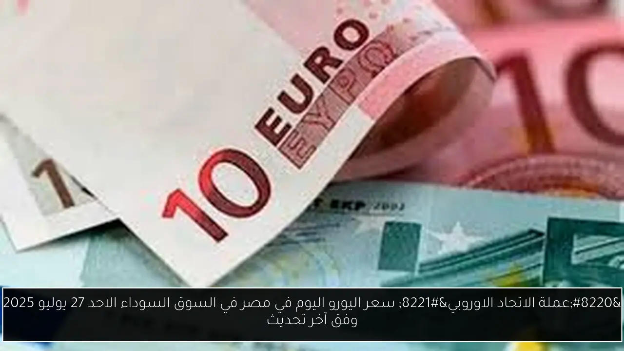 “عملة الاتحاد الاوروبي” سعر اليورو اليوم في مصر في السوق السوداء الاحد 27 يوليو 2025 وفق آخر تحديث