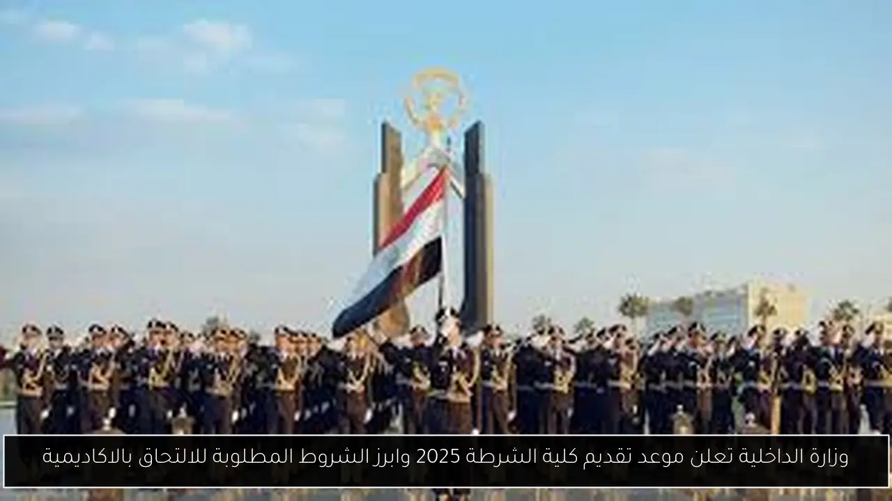 وزارة الداخلية تعلن موعد تقديم كلية الشرطة 2025 وابرز الشروط المطلوبة للالتحاق بالاكاديمية