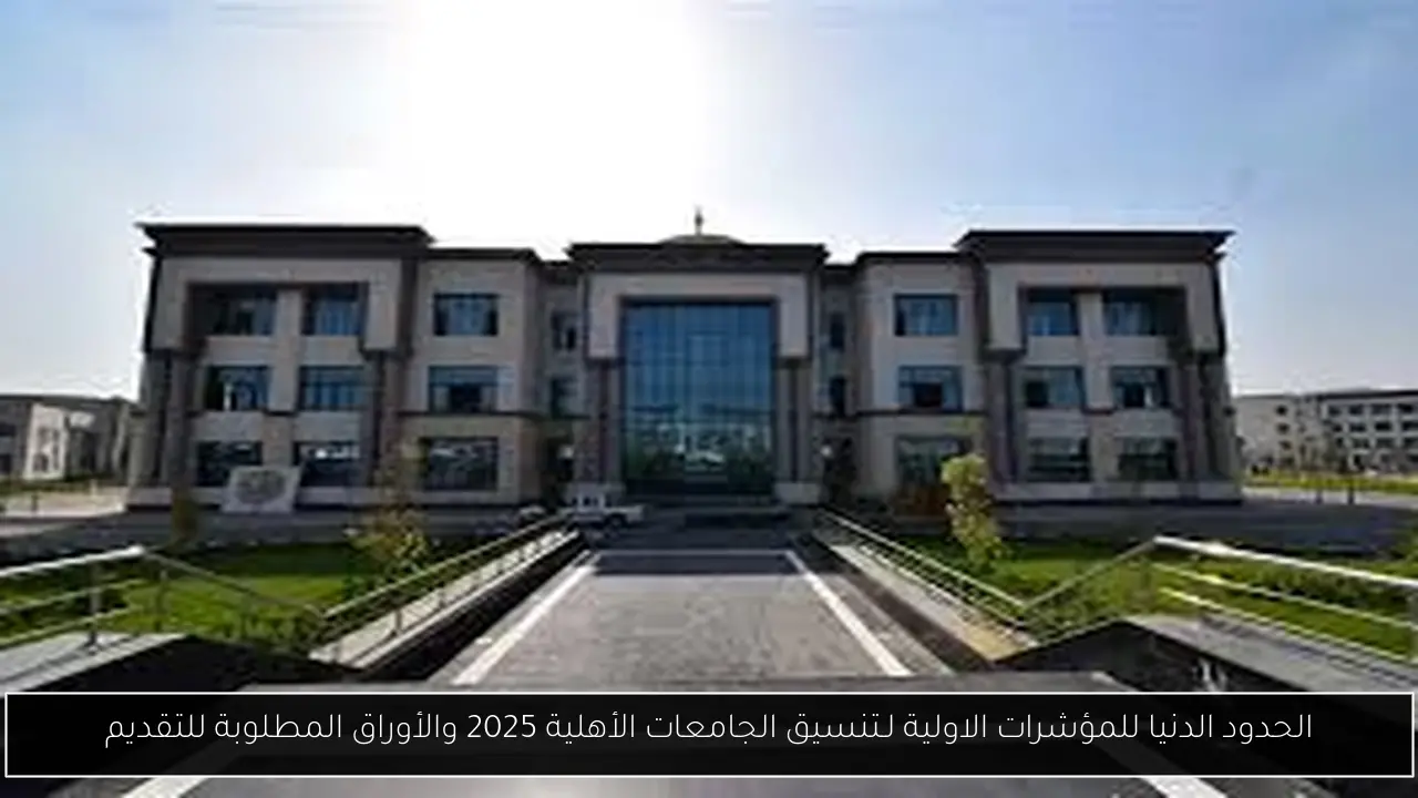الحدود الدنيا للمؤشرات الاولية لـتنسيق الجامعات الأهلية 2025 والأوراق المطلوبة للتقديم