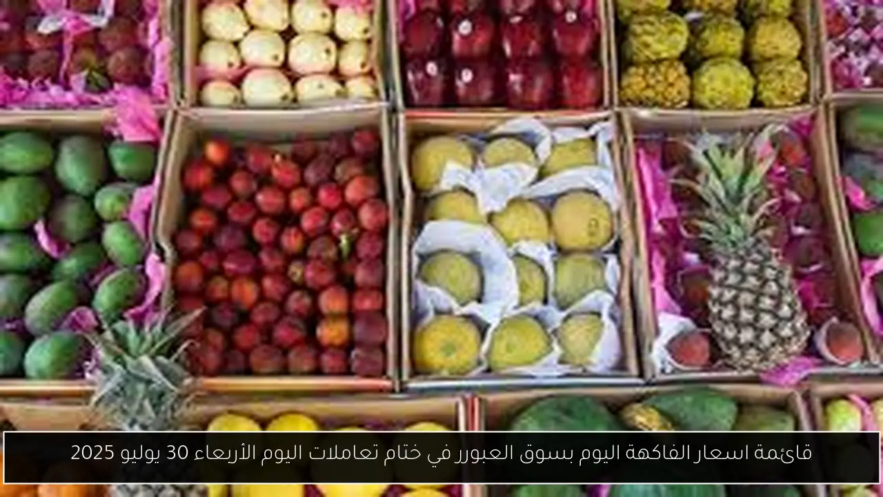 قائمة اسعار الفاكهة اليوم بسوق العبورر في ختام تعاملات اليوم الأربعاء 30 يوليو 2025