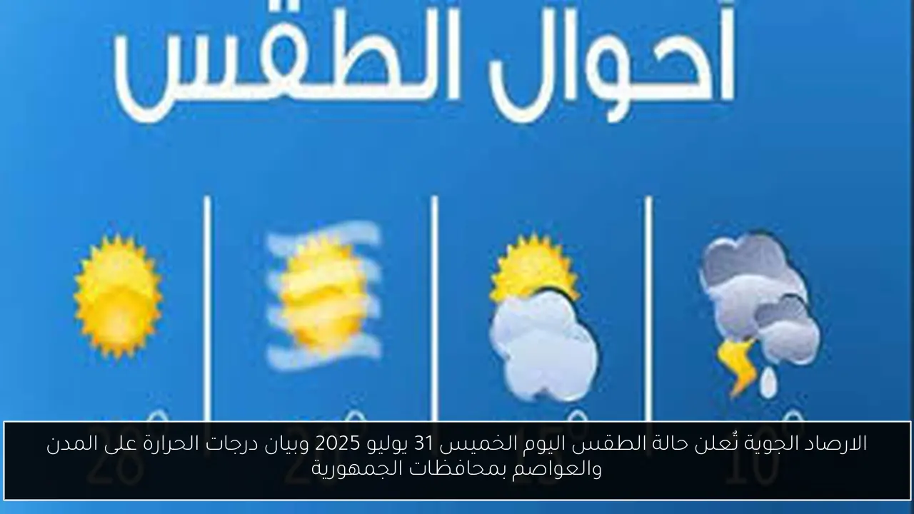 الارصاد الجوية تٌعلن حالة الطقس اليوم الخميس 31 يوليو 2025 وبيان درجات الحرارة على المدن والعواصم بمحافظات الجمهورية
