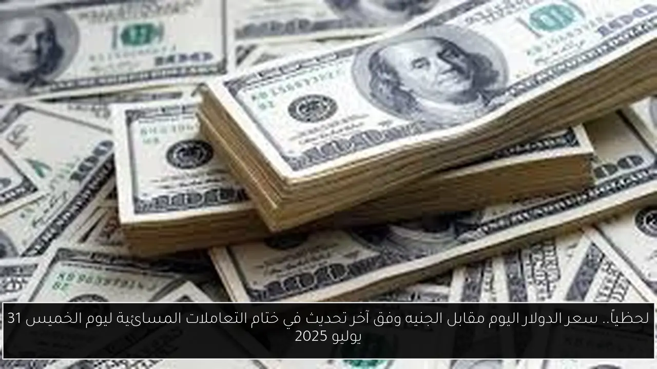 لحظياً.. سعر الدولار اليوم مقابل الجنيه وفق آخر تحديث في ختام التعاملات المسائية ليوم الخميس 31 يوليو 2025