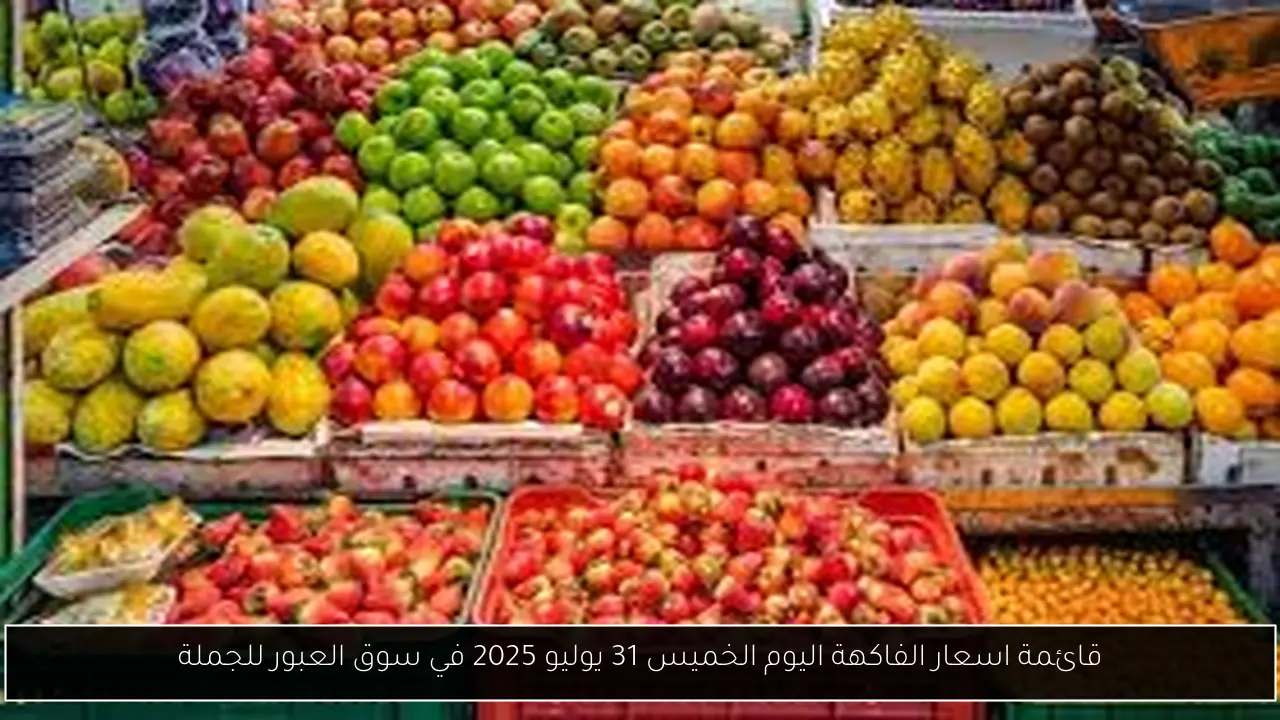 قائمة اسعار الفاكهة اليوم الخميس 31 يوليو 2025 في سوق العبور للجملة