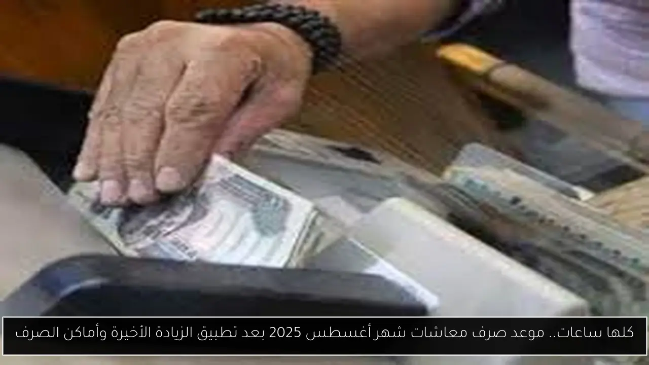 كلها ساعات.. موعد صرف معاشات شهر أغسطس 2025 بعد تطبيق الزيادة الأخيرة وأماكن الصرف