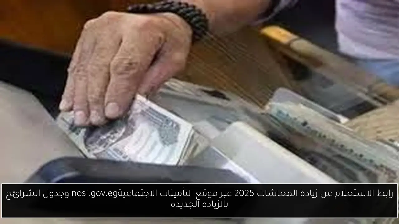 رابط الاستعلام عن زيادة المعاشات 2025 عبر موقع التأمينات الاجتماعيةnosi.gov.eg وجدول الشرائح بالزياده الجديده