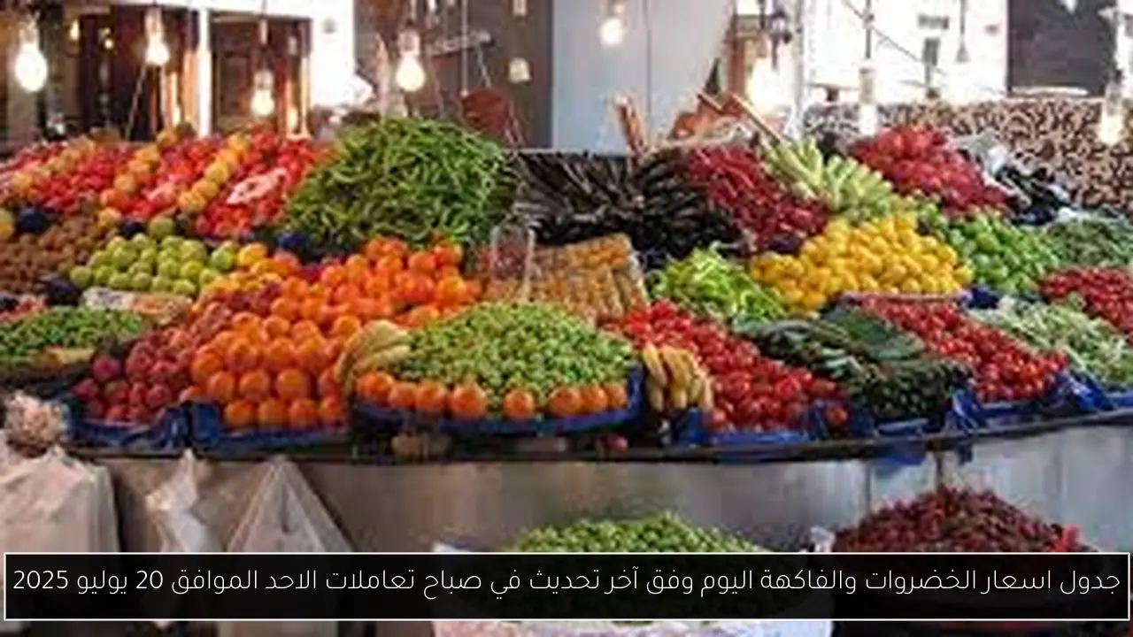 جدول اسعار الخضروات والفاكهة اليوم وفق آخر تحديث في صباح تعاملات الاحد الموافق 20 يوليو 2025