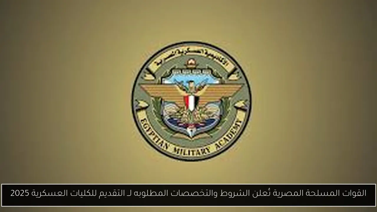 القوات المسلحة المصرية تُعلن الشروط والتخصصات المطلوبه لــ التقديم للكليات العسكرية 2025