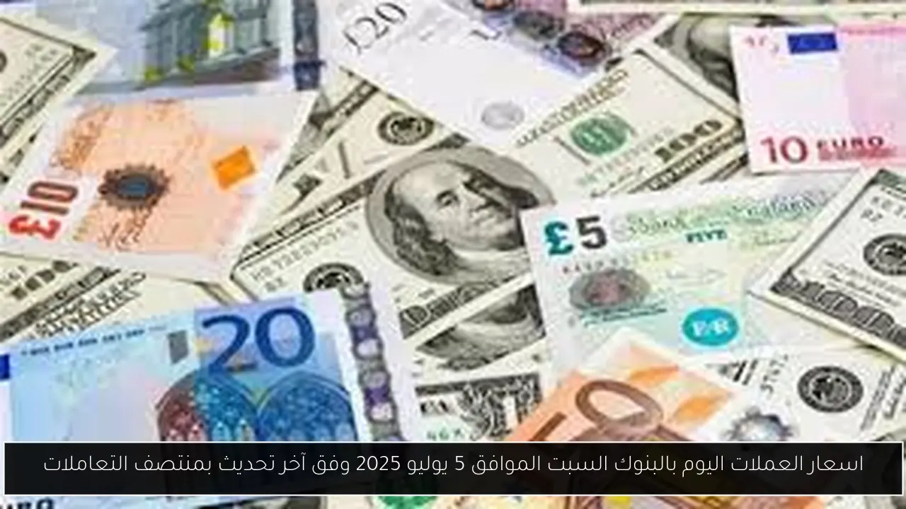 اسعار العملات اليوم بالبنوك السبت الموافق 5 يوليو 2025 وفق آخر تحديث بمنتصف التعاملات