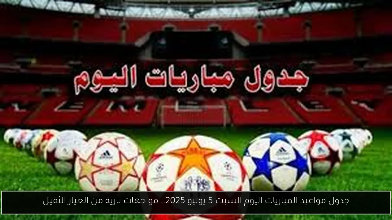 جدول مواعيد المباريات اليوم السبت 5 يوليو 2025.. مواجهات نارية من العيار الثقيل
