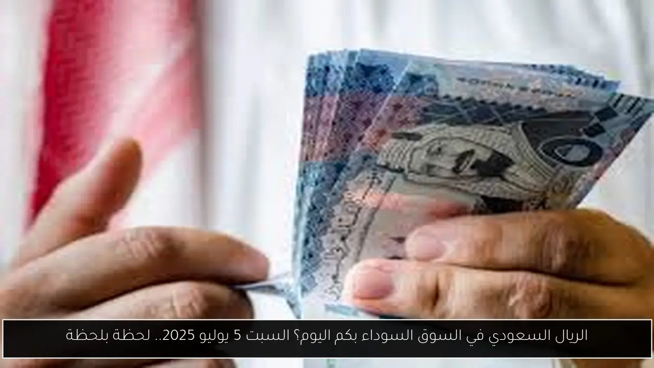 الريال السعودي في السوق السوداء بكم اليوم؟ السبت 5 يوليو 2025.. لحظة بلحظة