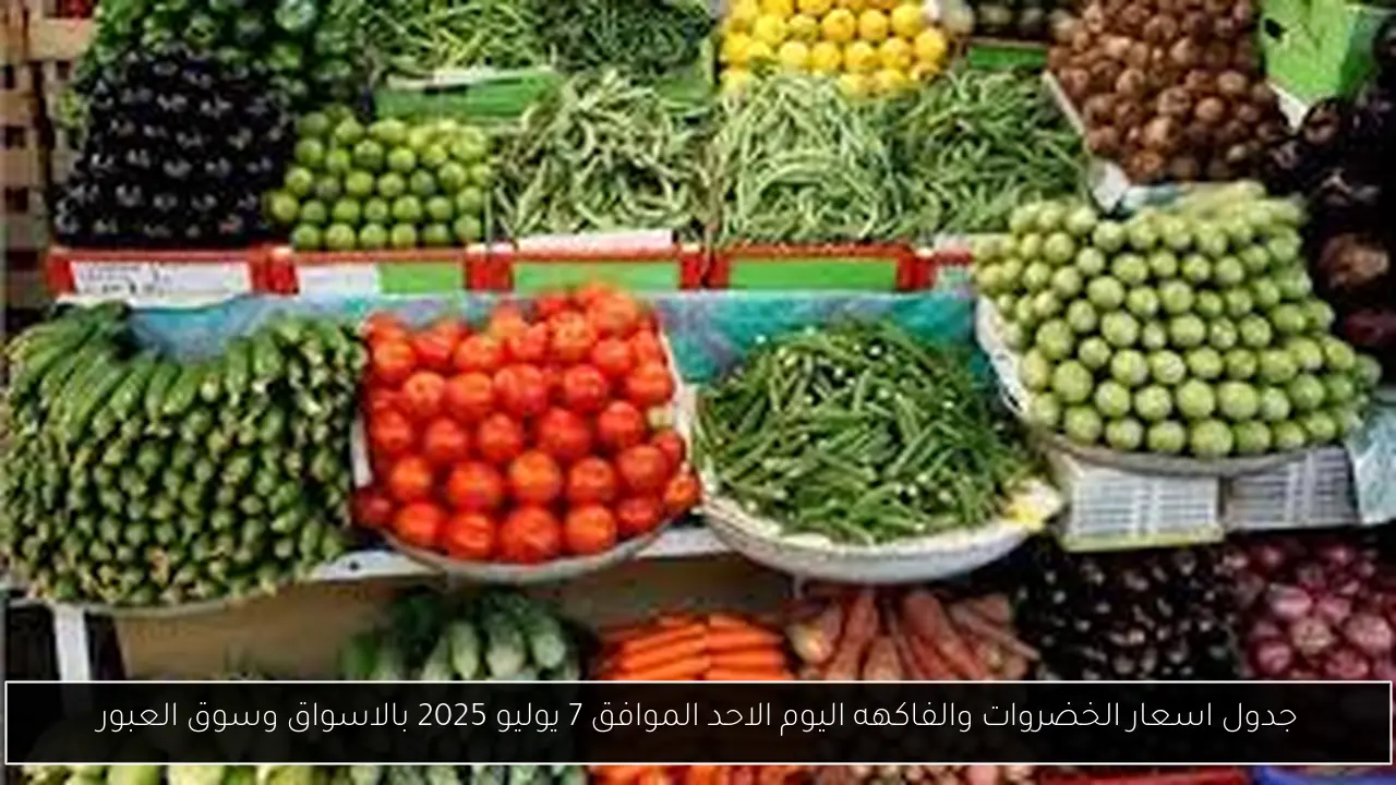 جدول اسعار الخضروات والفاكهه اليوم الاحد الموافق 7 يوليو 2025 بالاسواق وسوق العبور