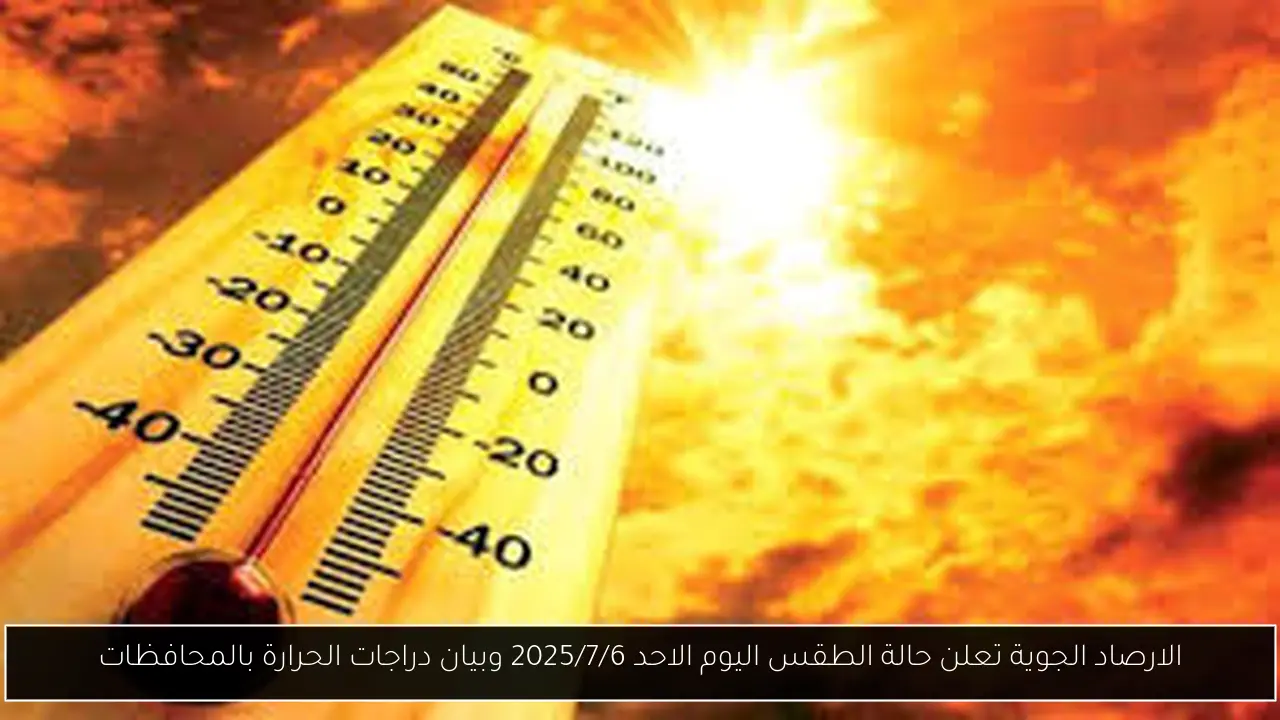 الارصاد الجوية تعلن حالة الطقس اليوم الاحد 2025/7/6 وبيان دراجات الحرارة بالمحافظات