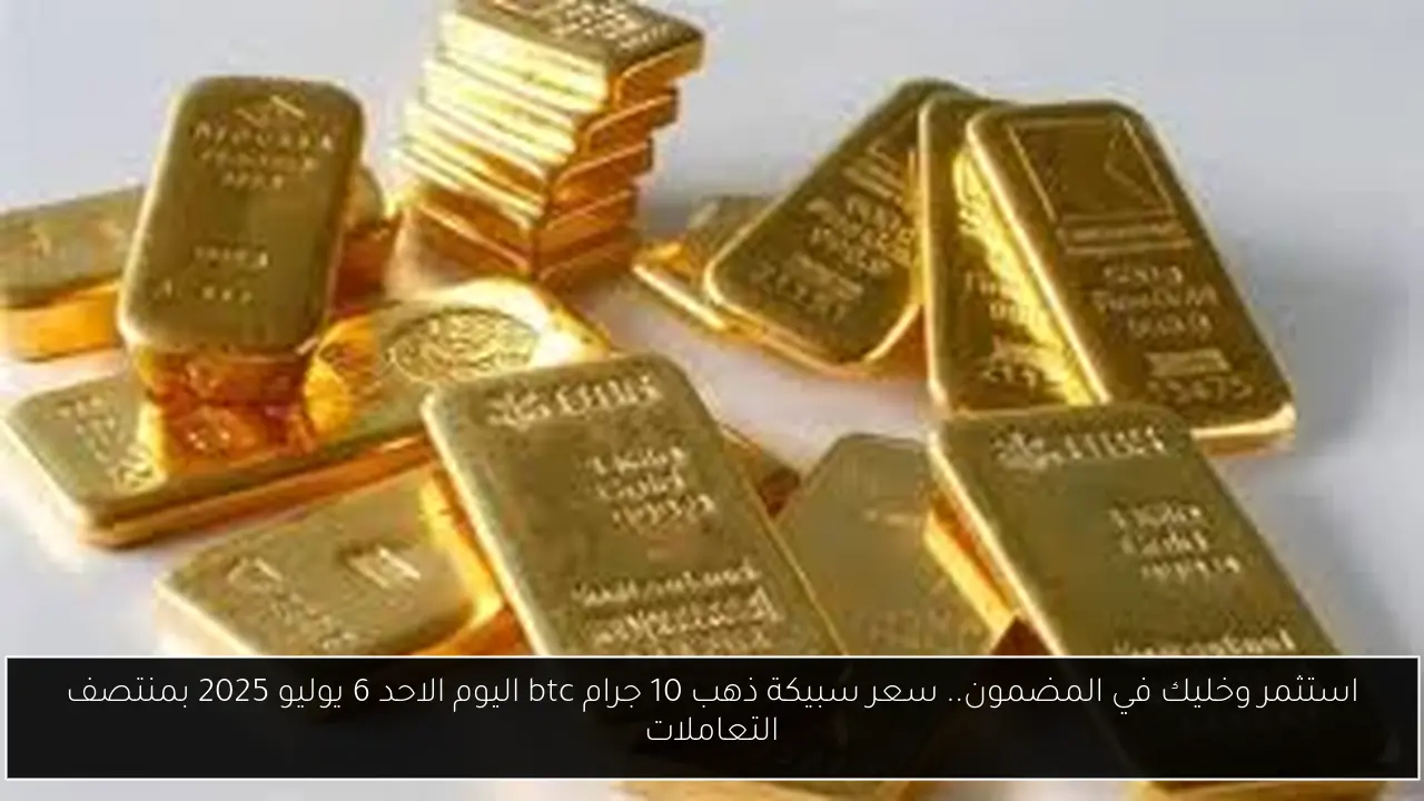 استثمر وخليك في المضمون.. سعر سبيكة ذهب 10 جرام btc اليوم الاحد 6 يوليو 2025 بمنتصف التعاملات