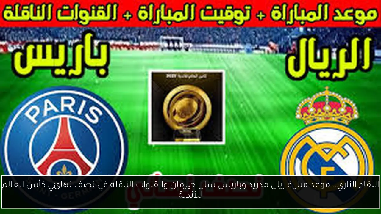 اللقاء الناري.. موعد مباراة ريال مدريد وباريس سان جيرمان والقنوات الناقله في نصف نهائي كأس العالم للأندية