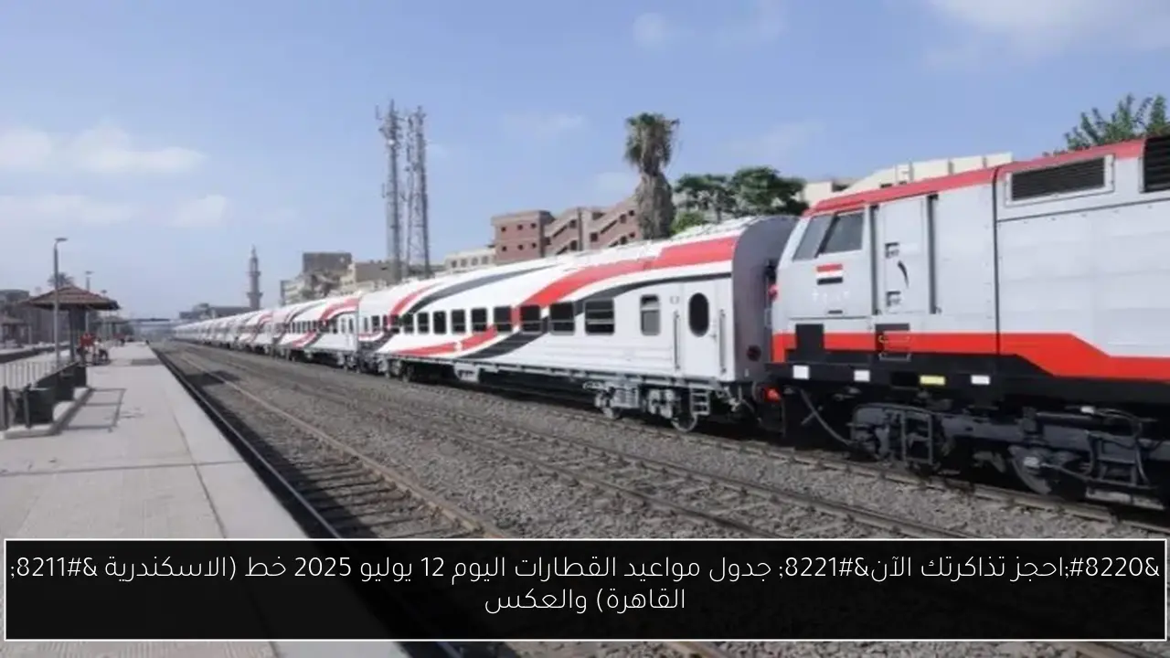 “احجز تذاكرتك الآن” جدول مواعيد القطارات اليوم 12 يوليو 2025 خط (الاسكندرية – القاهرة) والعكس