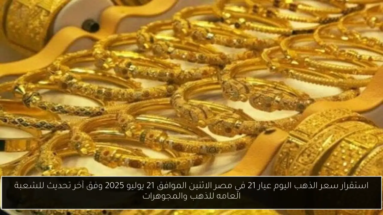 استقرار سعر الذهب اليوم عيار 21 في مصر الاثنين الموافق 21 يوليو 2025 وفق آخر تحديث للشعبة العامه للذهب والمجوهرات