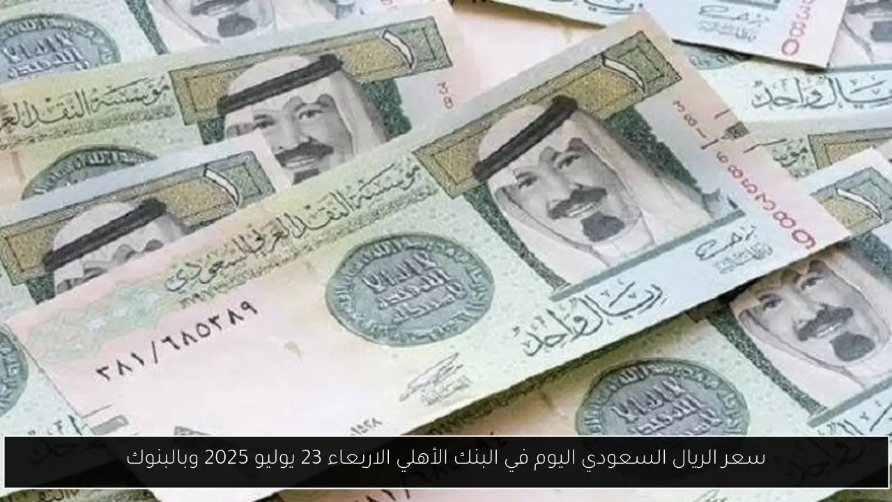 سعر الريال السعودي اليوم في البنك الأهلي الاربعاء 23 يوليو 2025 وبالبنوك