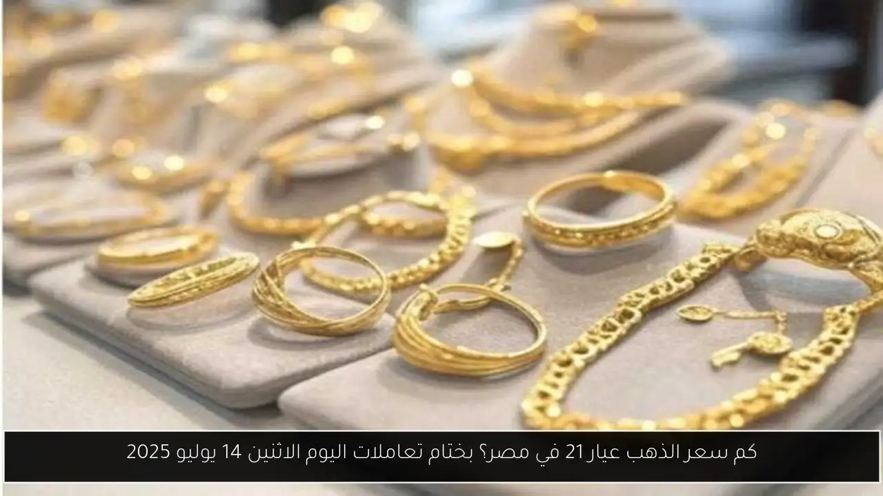 كم سعر الذهب عيار 21 في مصر؟ بختام تعاملات اليوم الاثنين 14 يوليو 2025