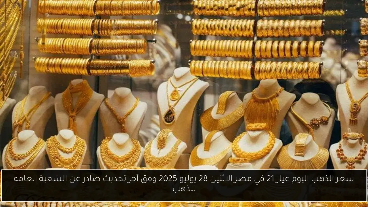 سعر الذهب اليوم عيار 21 في مصر الاثنين 28 يوليو 2025 وفق آخر تحديث صادر عن الشعبة العامه للذهب