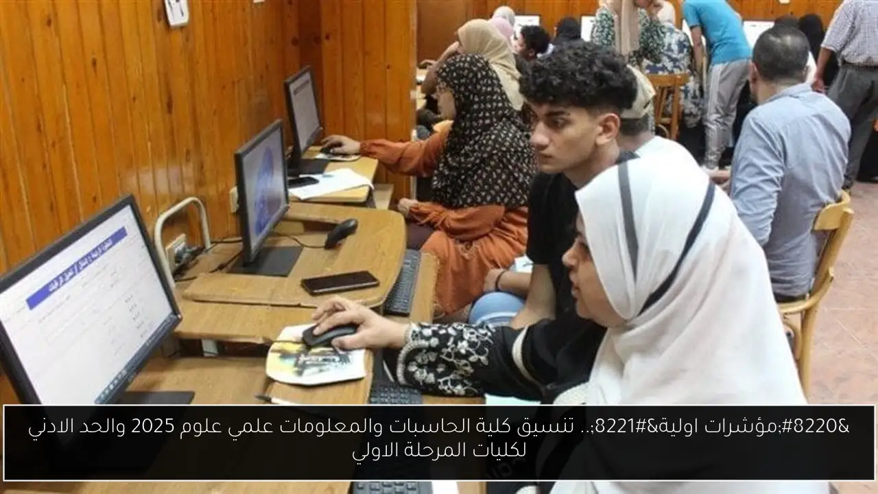 “مؤشرات اولية”.. تنسيق كلية الحاسبات والمعلومات علمي علوم 2025 والحد الادني لكليات المرحلة الاولي