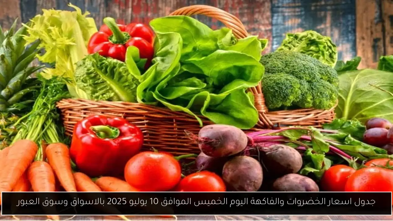 جدول اسعار الخضروات والفاكهة اليوم الخميس الموافق 10 يوليو 2025 بالاسواق وسوق العبور