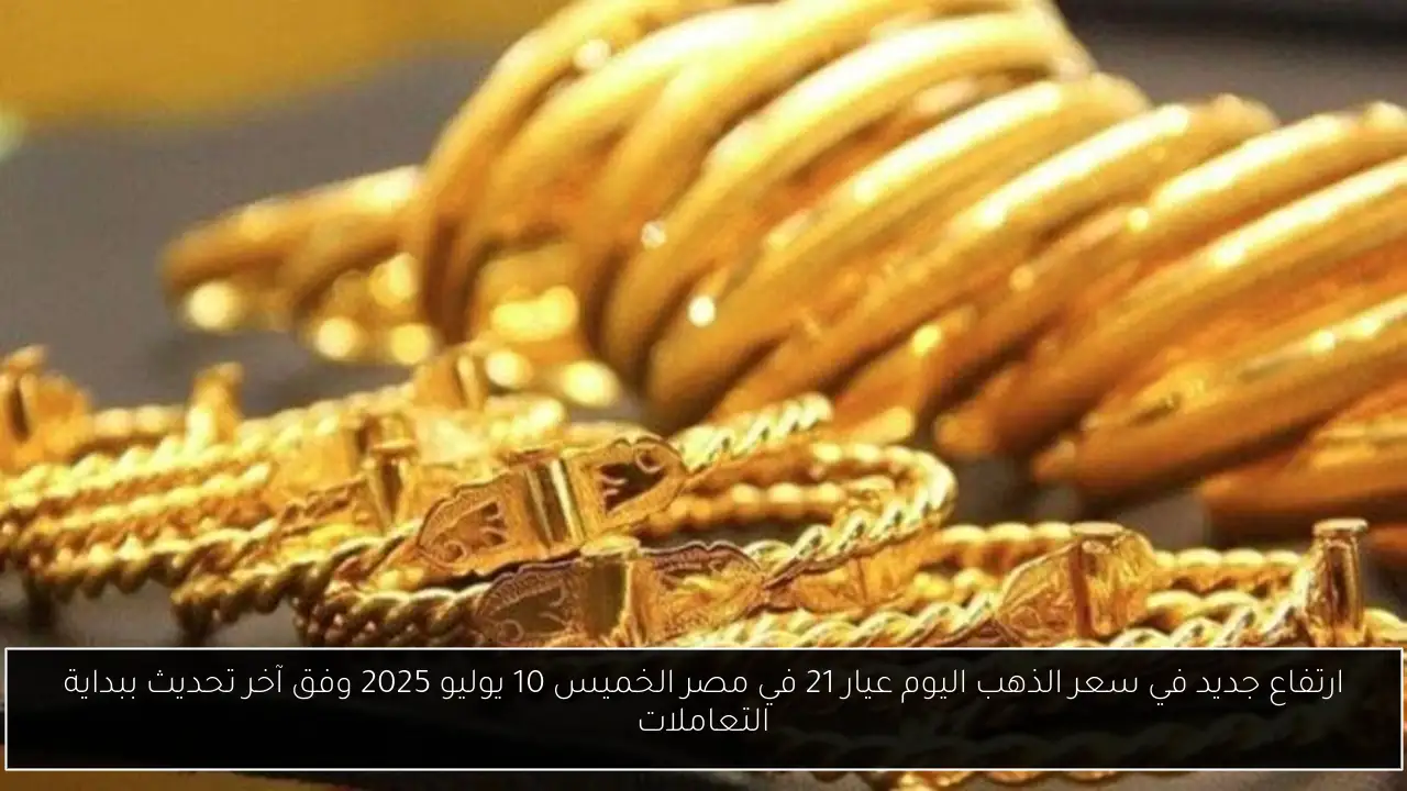 ارتفاع جديد في سعر الذهب اليوم عيار 21 في مصر الخميس 10 يوليو 2025 وفق آخر تحديث ببداية التعاملات