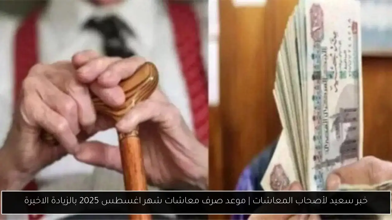 خبر سعيد لأصحاب المعاشات | موعد صرف معاشات شهر اغسطس 2025 بالزيادة الاخيرة