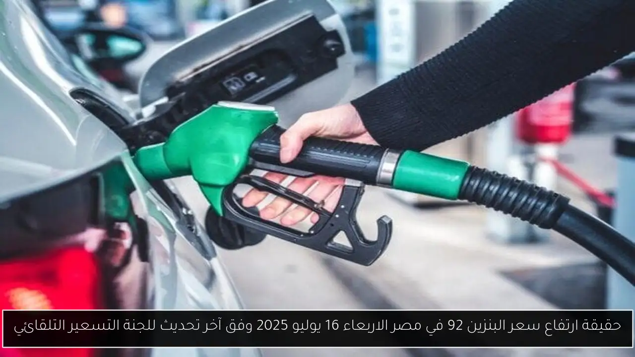 حقيقة ارتفاع سعر البنزين 92 في مصر الاربعاء 16 يوليو 2025 وفق آخر تحديث للجنة التسعير التلقائي
