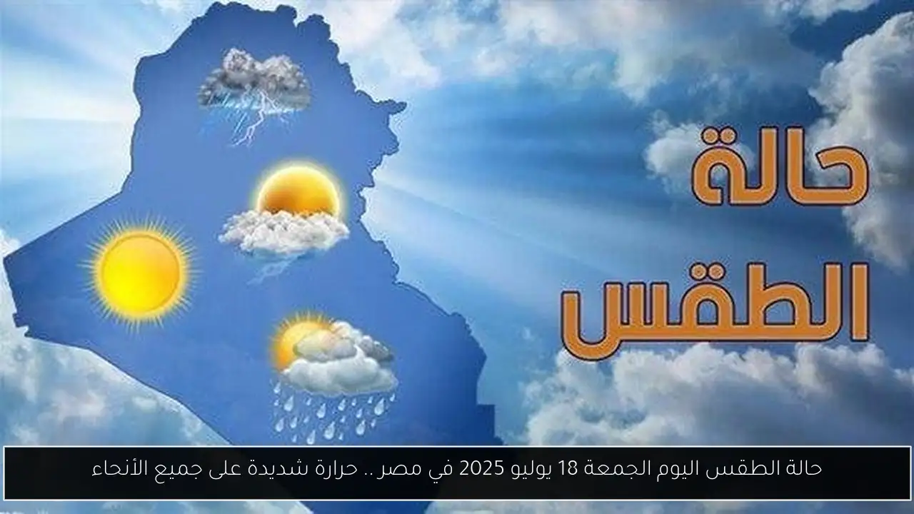 حالة الطقس اليوم الجمعة 18 يوليو 2025 في مصر .. حرارة شديدة على جميع الأنحاء