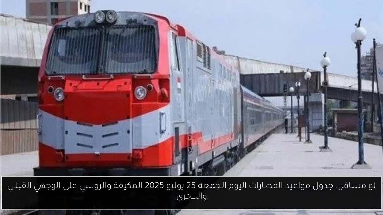 لو مسافر.. جدول مواعيد القطارات اليوم الجمعة 25 يوليو 2025 المكيفة والروسي على الوجهي القبلــي والبــحري