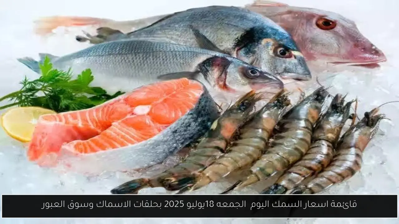 قائمة اسعار السمك اليوم  الجمعه 18يوليو 2025 بحلقات الاسماك وسوق العبور