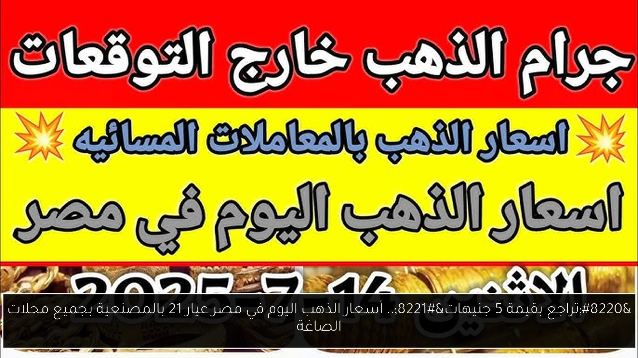 “تراجع بقيمة 5 جنيهات”.. أسعار الذهب اليوم في مصر عيار 21 بالمصنعية بجميع محلات الصاغة