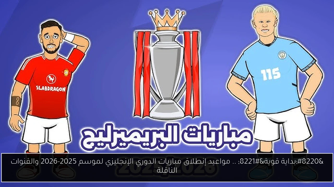 “بداية قوية” .. مواعيد إنطلاق مباريات الدوري الإنجليزي لموسم 2025-2026 والقنوات الناقلة