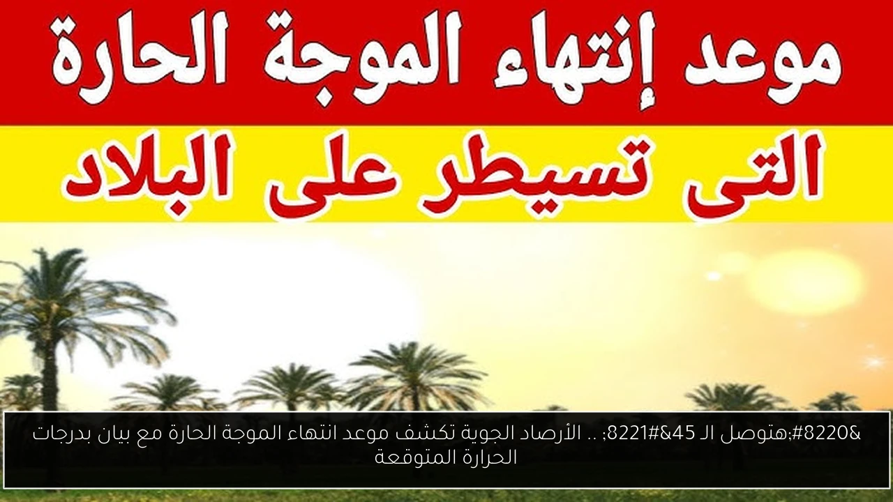 “هتوصل الـ 45” .. الأرصاد الجوية تكشف موعد انتهاء الموجة الحارة مع بيان بدرجات الحرارة المتوقعة