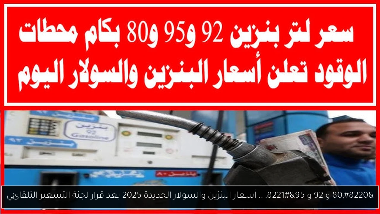 “80 و 92 و 95” .. أسعار البنزين والسولار الجديدة 2025 بعد قرار لجنة التسعير التلقائي