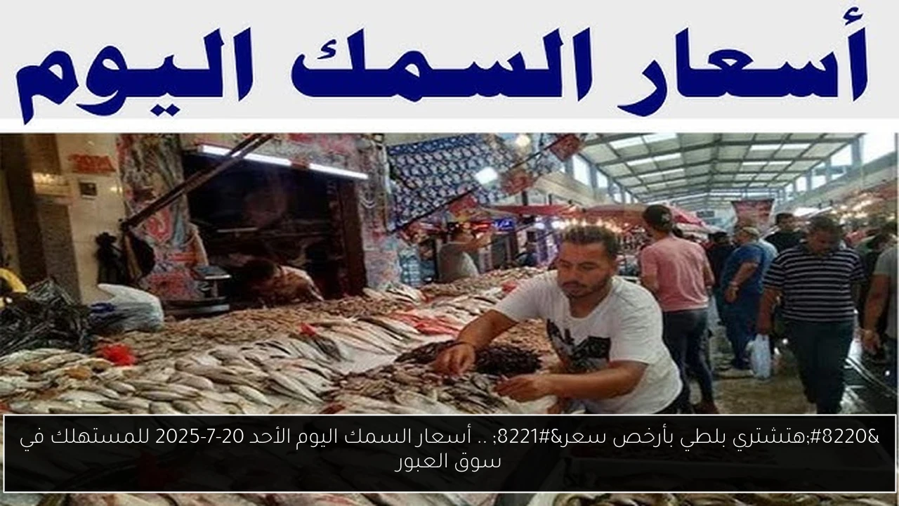 “هتشتري بلطي بأرخص سعر” .. أسعار السمك اليوم الأحد 20-7-2025 للمستهلك في سوق العبور