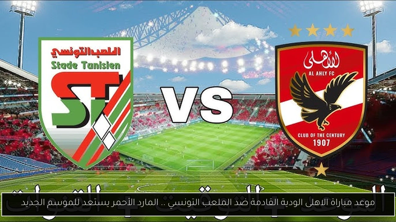 موعد مباراة الاهلى الودية القادمة ضد الملعب التونسي .. المارد الأحمر يستعد للموسم الجديد