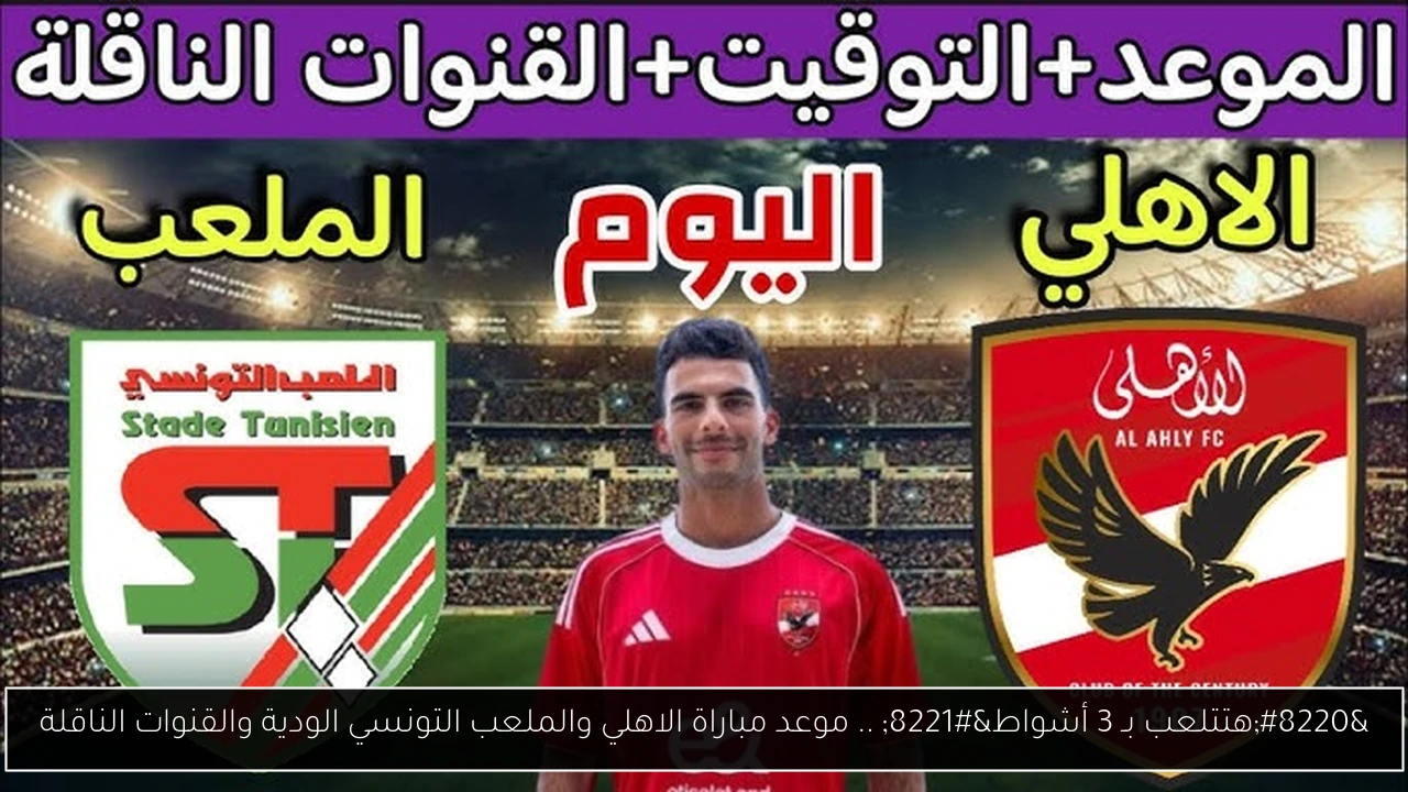 “هتتلعب بـ 3 أشواط” .. موعد مباراة الاهلي والملعب التونسي الودية والقنوات الناقلة